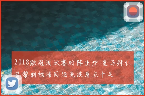 2018欧冠淘汰赛对阵出炉 皇马拜仁巴黎利物浦同场竞技看点十足