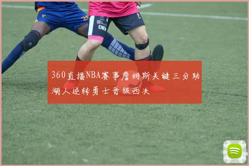 360直播NBA赛事詹姆斯关键三分助湖人逆转勇士晋级西决