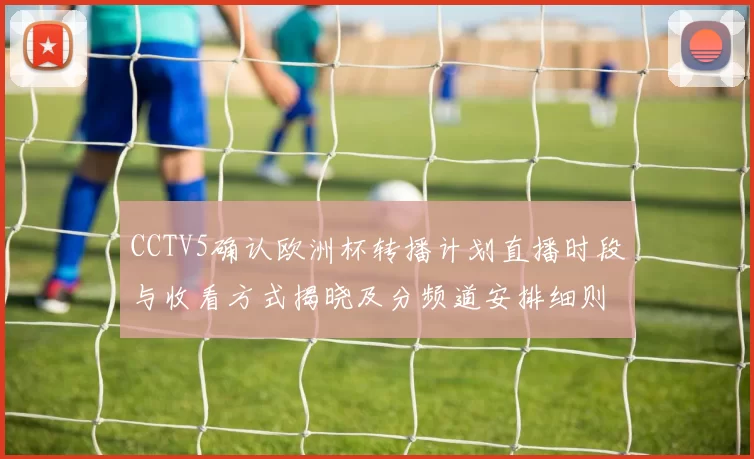 CCTV5确认欧洲杯转播计划直播时段与收看方式揭晓及分频道安排细则