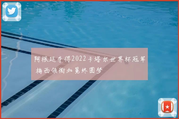 阿根廷夺得2022卡塔尔世界杯冠军 梅西领衔加冕终圆梦