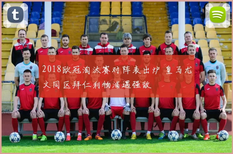 2018欧冠淘汰赛对阵表出炉 皇马尤文同区拜仁利物浦遇强敌