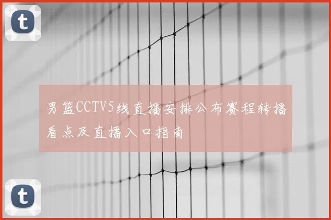 男篮CCTV5线直播安排公布赛程转播看点及直播入口指南