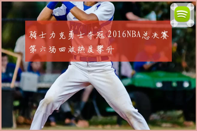 骑士力克勇士夺冠 2016NBA总决赛第六场回放热度攀升