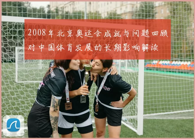 2008年北京奥运会成就与问题回顾对中国体育发展的长期影响解读