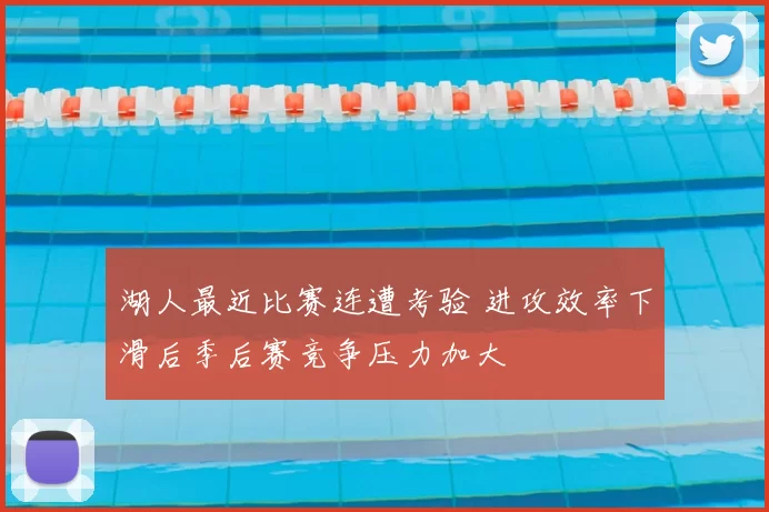 湖人最近比赛连遭考验 进攻效率下滑后季后赛竞争压力加大