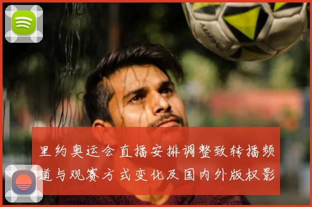 里约奥运会直播安排调整致转播频道与观赛方式变化及国内外版权影响解析