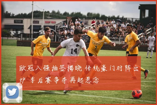 欧冠八强抽签揭晓 传统豪门对阵出炉 季后赛争夺再起悬念