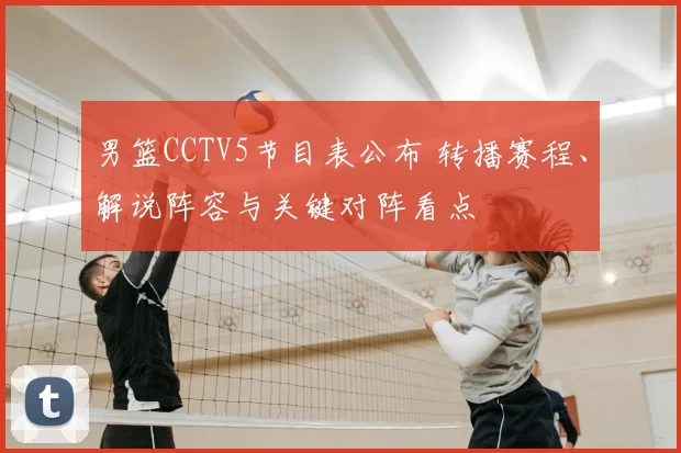 男篮CCTV5节目表公布 转播赛程、解说阵容与关键对阵看点