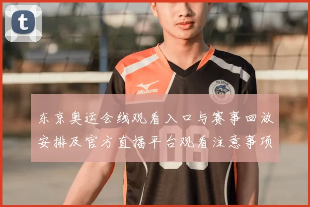 东京奥运会线观看入口与赛事回放安排及官方直播平台观看注意事项