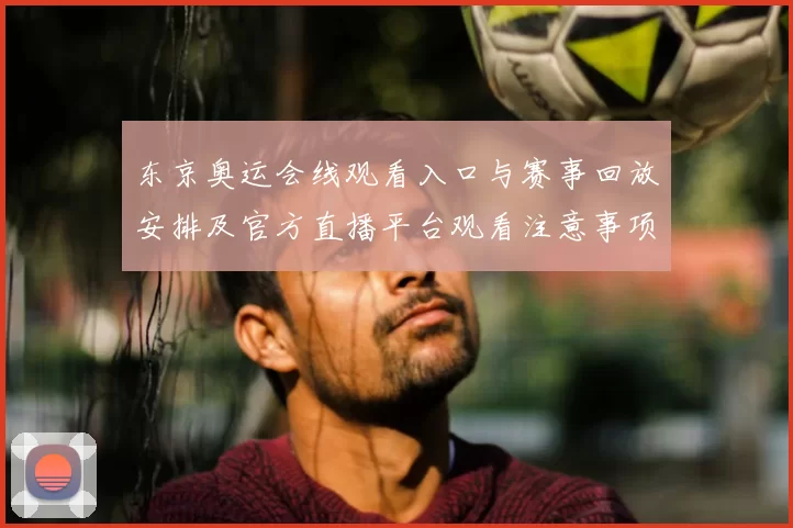 东京奥运会线观看入口与赛事回放安排及官方直播平台观看注意事项