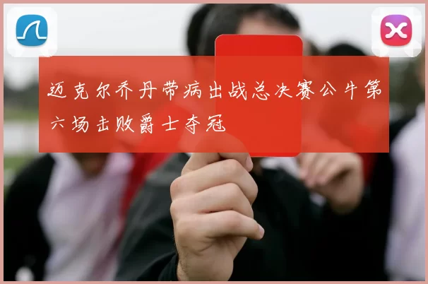 迈克尔乔丹带病出战总决赛公牛第六场击败爵士夺冠