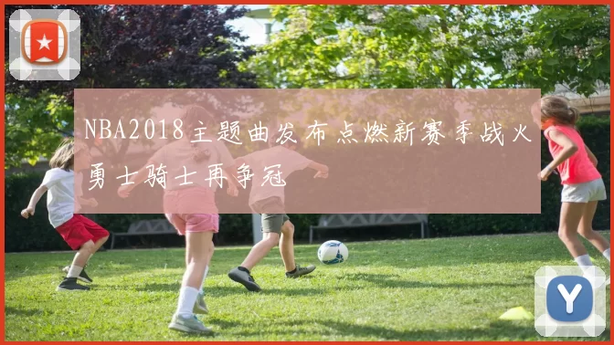 NBA2018主题曲发布点燃新赛季战火勇士骑士再争冠