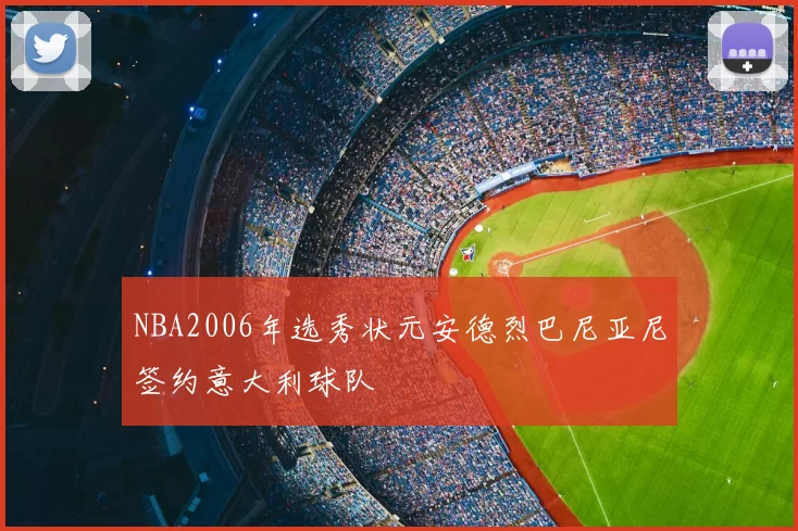 NBA2006年选秀状元安德烈巴尼亚尼签约意大利球队