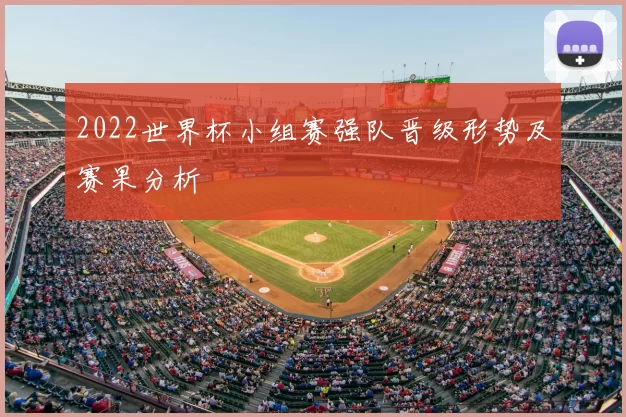 2022世界杯小组赛强队晋级形势及赛果分析