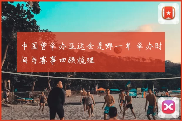 中国曾举办亚运会是哪一年 举办时间与赛事回顾梳理