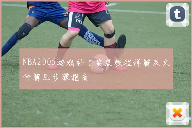 NBA2005游戏补丁安装教程详解及文件解压步骤指南
