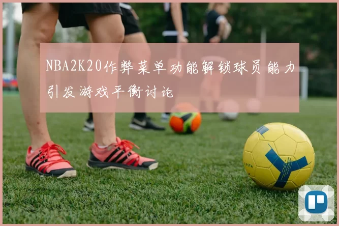 NBA2K20作弊菜单功能解锁球员能力引发游戏平衡讨论