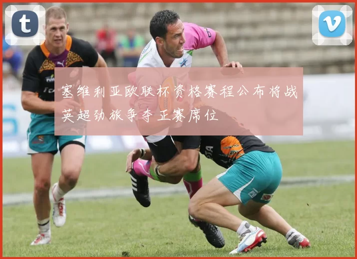 塞维利亚欧联杯资格赛程公布将战英超劲旅争夺正赛席位