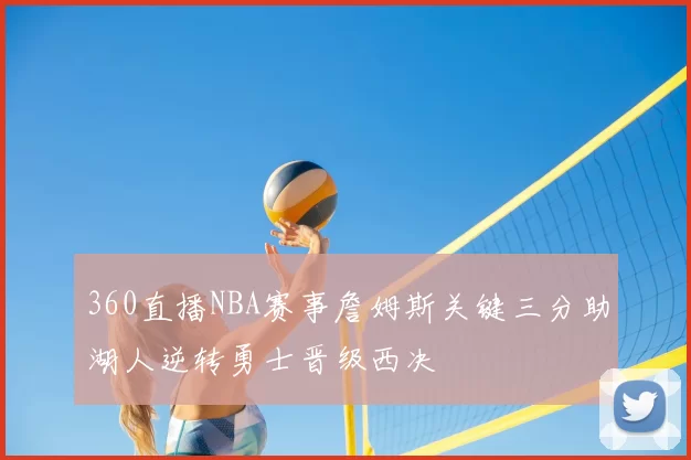 360直播NBA赛事詹姆斯关键三分助湖人逆转勇士晋级西决