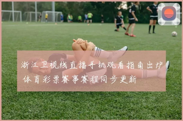 浙江卫视线直播手机观看指南出炉 体育彩票赛事赛程同步更新