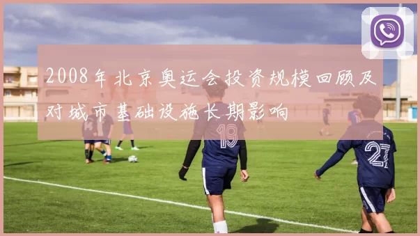 2008年北京奥运会投资规模回顾及对城市基础设施长期影响