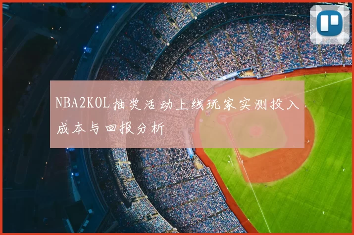 NBA2KOL抽奖活动上线玩家实测投入成本与回报分析