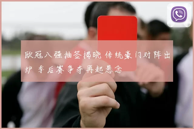 欧冠八强抽签揭晓 传统豪门对阵出炉 季后赛争夺再起悬念