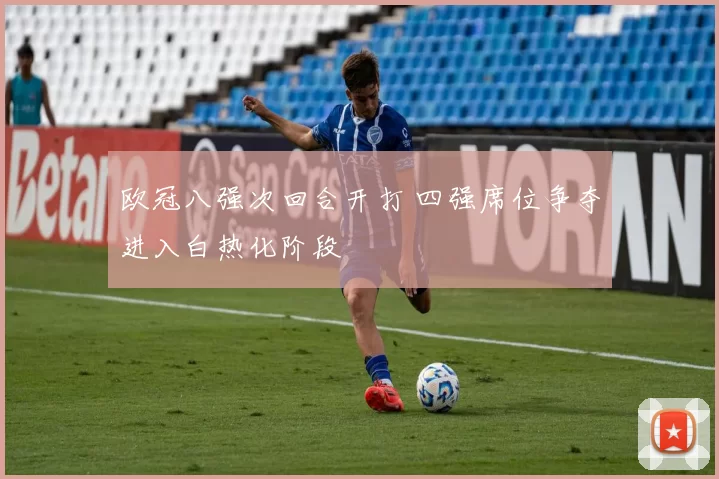 欧冠八强次回合开打 四强席位争夺进入白热化阶段
