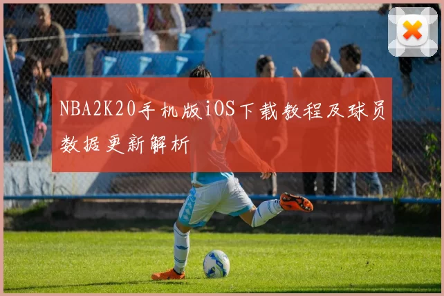 NBA2K20手机版iOS下载教程及球员数据更新解析