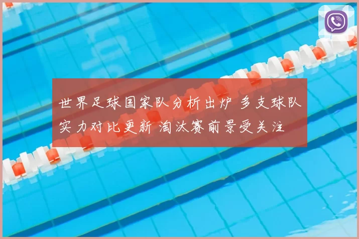 世界足球国家队分析出炉 多支球队实力对比更新 淘汰赛前景受关注