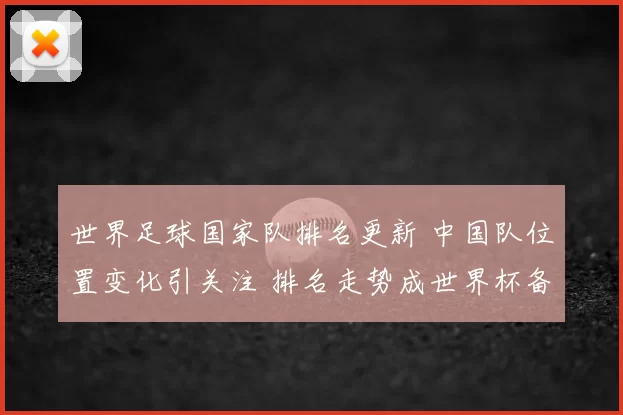 世界足球国家队排名更新 中国队位置变化引关注 排名走势成世界杯备战看点