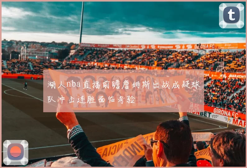 湖人nba直播前瞻詹姆斯出战成疑球队冲击连胜面临考验