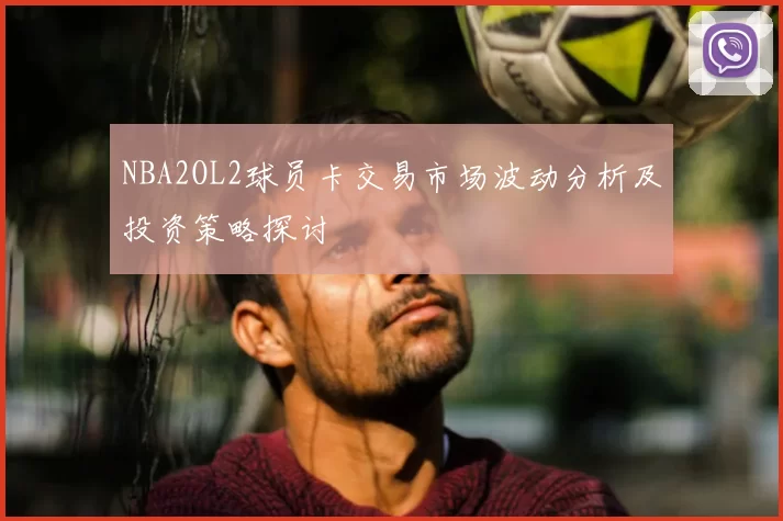 NBA2OL2球员卡交易市场波动分析及投资策略探讨