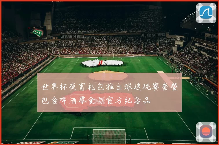 世界杯夜宵礼包推出球迷观赛套餐包含啤酒零食与官方纪念品