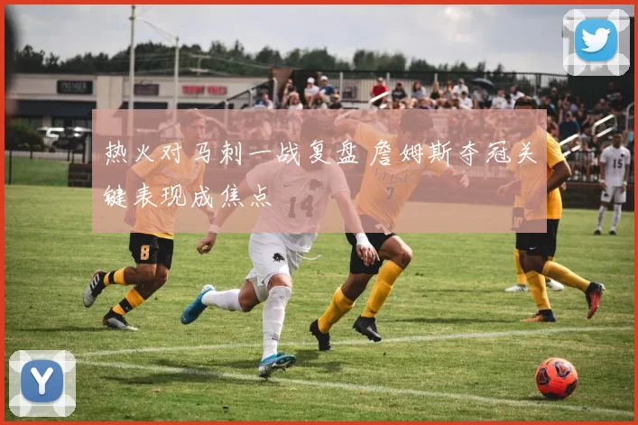 热火对马刺一战复盘 詹姆斯夺冠关键表现成焦点