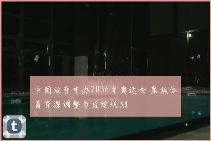 中国放弃申办2036年奥运会 聚焦体育资源调整与后续规划