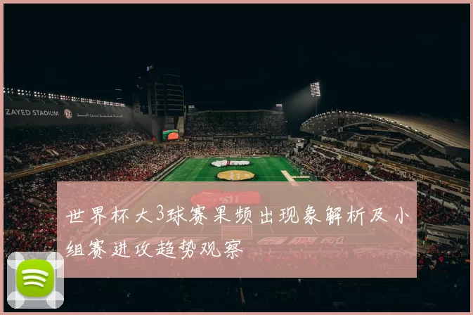 世界杯大3球赛果频出现象解析及小组赛进攻趋势观察