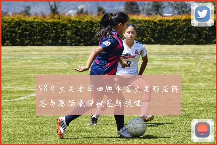 98年女足名单回顾中国女足那届阵容与赛场表现被重新梳理