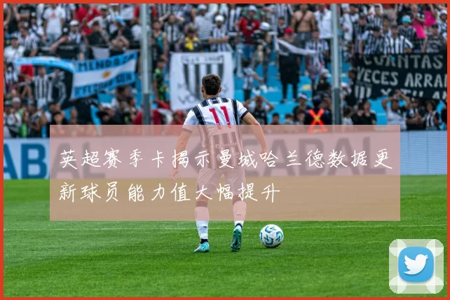 英超赛季卡揭示曼城哈兰德数据更新球员能力值大幅提升