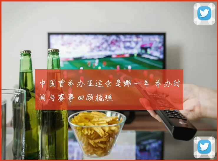 中国曾举办亚运会是哪一年 举办时间与赛事回顾梳理