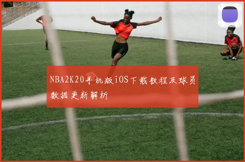 NBA2K20手机版iOS下载教程及球员数据更新解析