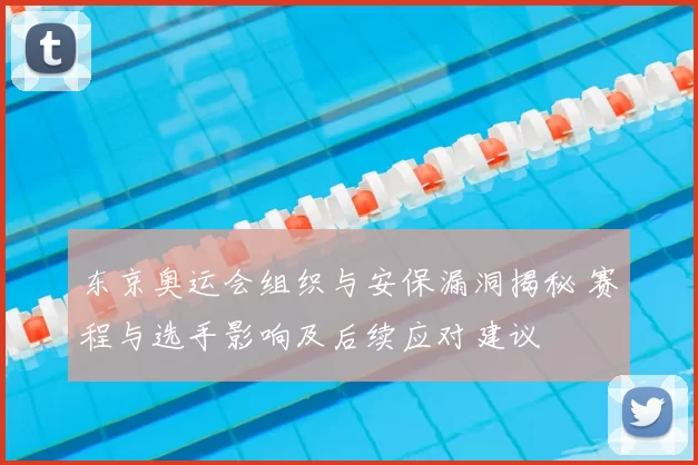 东京奥运会组织与安保漏洞揭秘 赛程与选手影响及后续应对建议