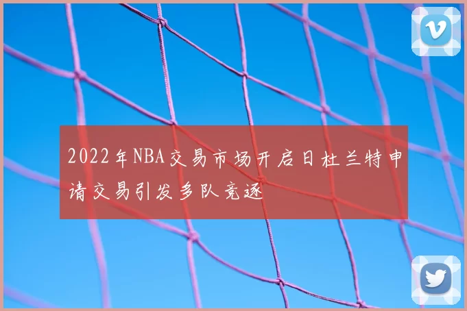 2022年NBA交易市场开启日杜兰特申请交易引发多队竞逐