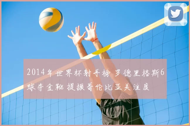 2014年世界杯射手榜 罗德里格斯6球夺金靴 提振哥伦比亚关注度