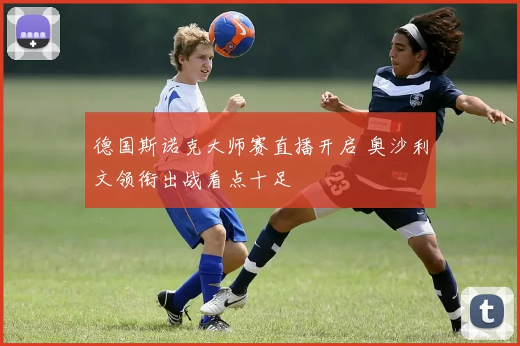 德国斯诺克大师赛直播开启 奥沙利文领衔出战看点十足