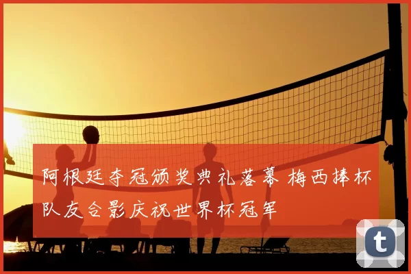 阿根廷夺冠颁奖典礼落幕 梅西捧杯队友合影庆祝世界杯冠军