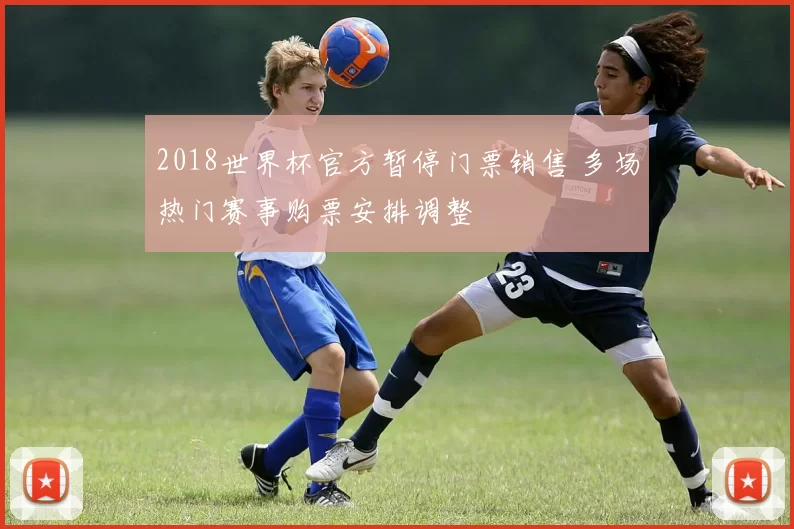 2018世界杯官方暂停门票销售 多场热门赛事购票安排调整