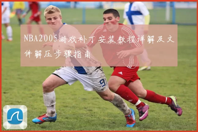 NBA2005游戏补丁安装教程详解及文件解压步骤指南