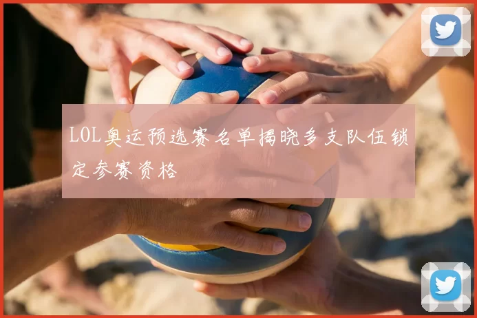 LOL奥运预选赛名单揭晓多支队伍锁定参赛资格