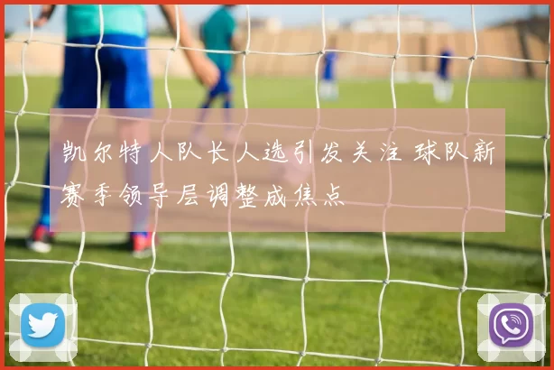 凯尔特人队长人选引发关注 球队新赛季领导层调整成焦点